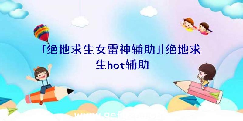 「绝地求生女雷神辅助」|绝地求生hot辅助